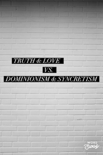 Truth & Love versus Dominionism & Syncretism